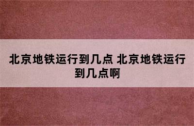 北京地铁运行到几点 北京地铁运行到几点啊